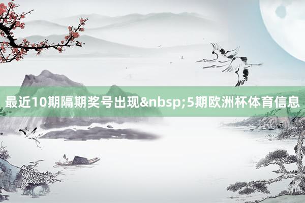 最近10期隔期奖号出现&nbsp;5期欧洲杯体育信息