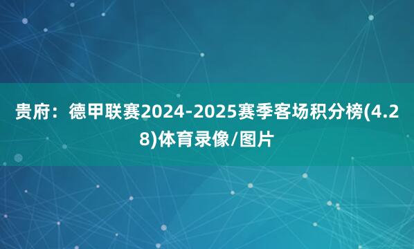 贵府：德甲联赛2024-2025赛季客场积分榜(4.28)体育录像/图片
