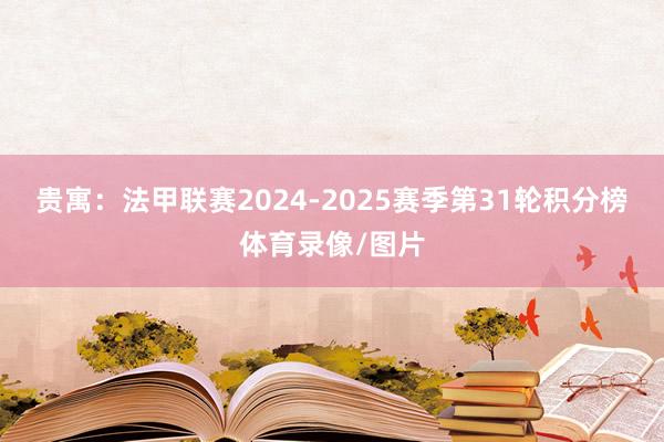 贵寓：法甲联赛2024-2025赛季第31轮积分榜体育录像/图片