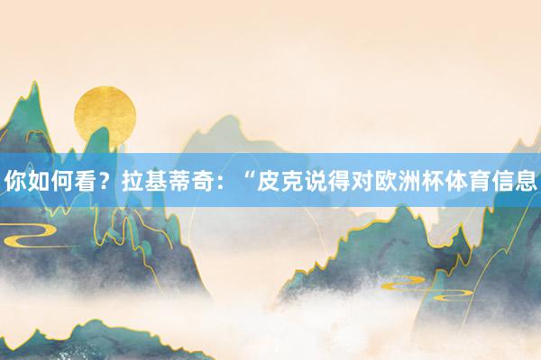 你如何看？拉基蒂奇：“皮克说得对欧洲杯体育信息