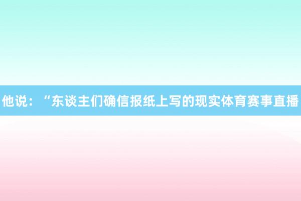 他说：“东谈主们确信报纸上写的现实体育赛事直播