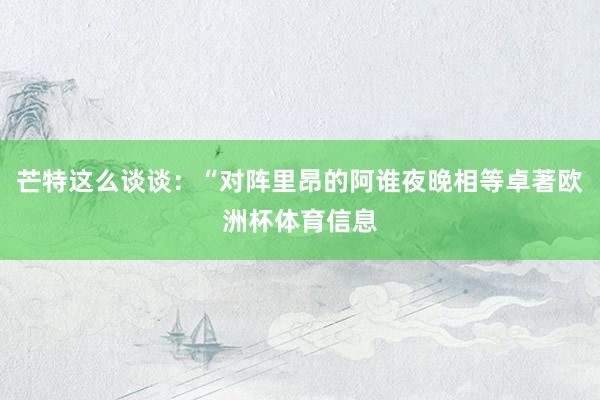 芒特这么谈谈：“对阵里昂的阿谁夜晚相等卓著欧洲杯体育信息