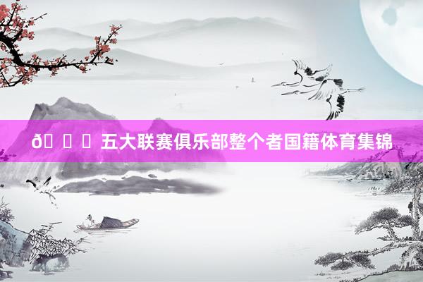 👀五大联赛俱乐部整个者国籍体育集锦