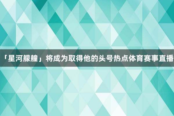 「星河艨艟」将成为取得他的头号热点体育赛事直播