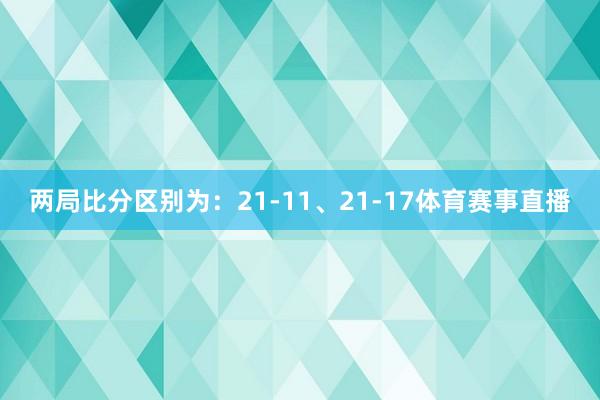 两局比分区别为：21-11、21-17体育赛事直播