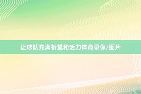 让球队充满祈望和活力体育录像/图片