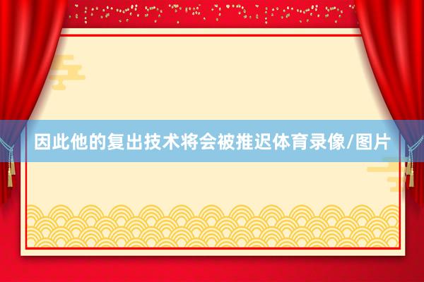 因此他的复出技术将会被推迟体育录像/图片