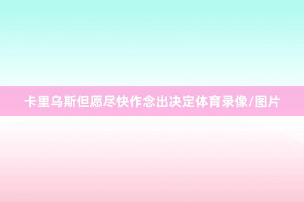 卡里乌斯但愿尽快作念出决定体育录像/图片