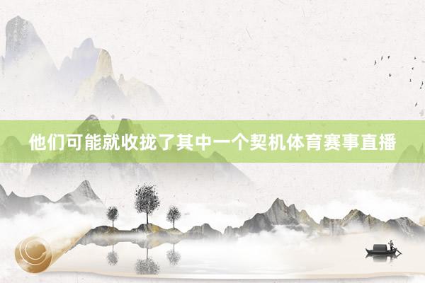 他们可能就收拢了其中一个契机体育赛事直播