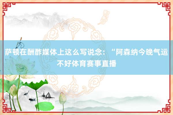 萨顿在酬酢媒体上这么写说念：“阿森纳今晚气运不好体育赛事直播