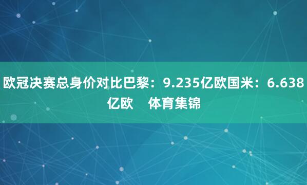 欧冠决赛总身价对比巴黎：9.235亿欧国米：6.638亿欧    体育集锦