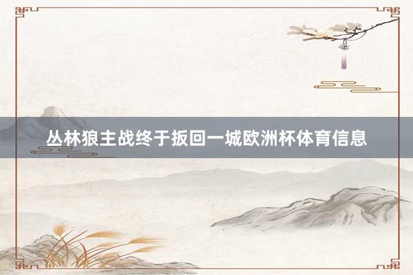 丛林狼主战终于扳回一城欧洲杯体育信息