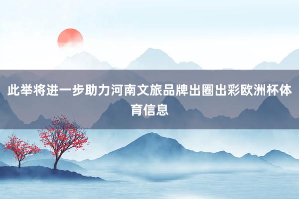 此举将进一步助力河南文旅品牌出圈出彩欧洲杯体育信息