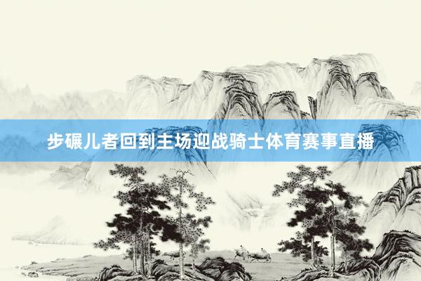 步碾儿者回到主场迎战骑士体育赛事直播