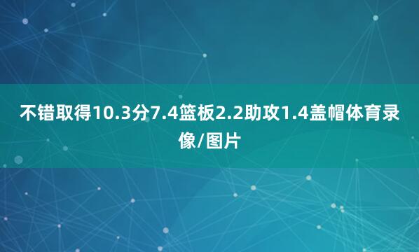 不错取得10.3分7.4篮板2.2助攻1.4盖帽体育录像/图片