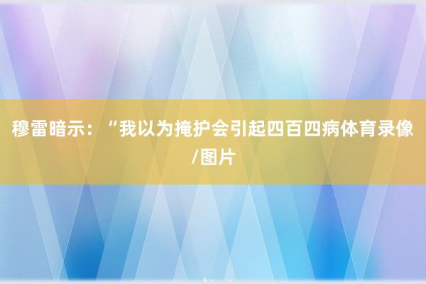 穆雷暗示：“我以为掩护会引起四百四病体育录像/图片