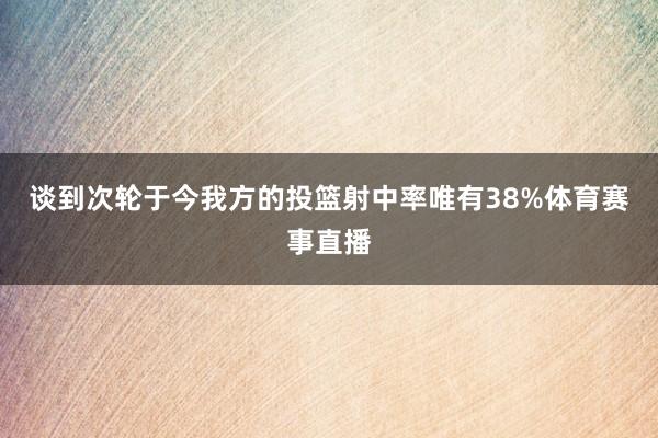 谈到次轮于今我方的投篮射中率唯有38%体育赛事直播