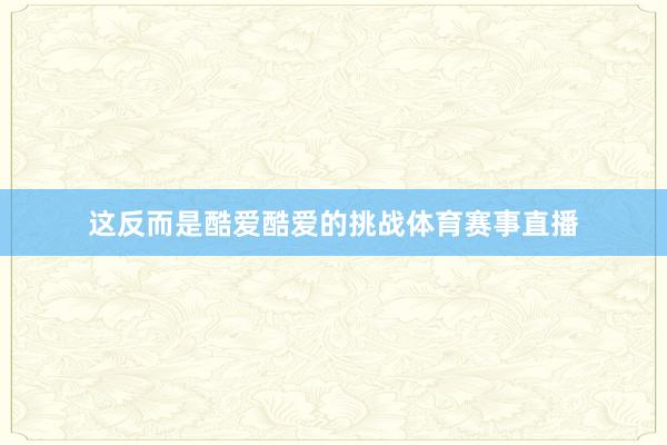 这反而是酷爱酷爱的挑战体育赛事直播