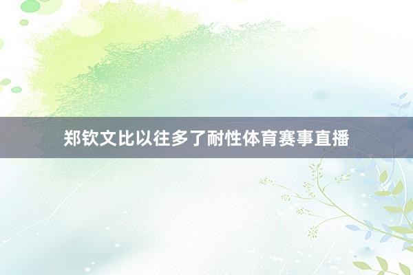 郑钦文比以往多了耐性体育赛事直播