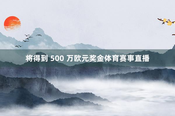 将得到 500 万欧元奖金体育赛事直播
