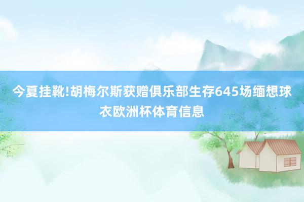 今夏挂靴!胡梅尔斯获赠俱乐部生存645场缅想球衣欧洲杯体育信息