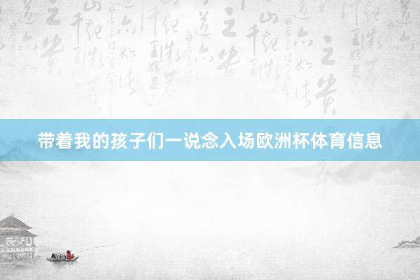 带着我的孩子们一说念入场欧洲杯体育信息