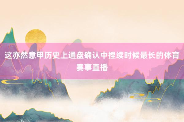 这亦然意甲历史上通盘确认中捏续时候最长的体育赛事直播