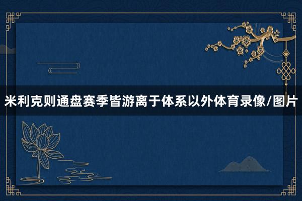 米利克则通盘赛季皆游离于体系以外体育录像/图片