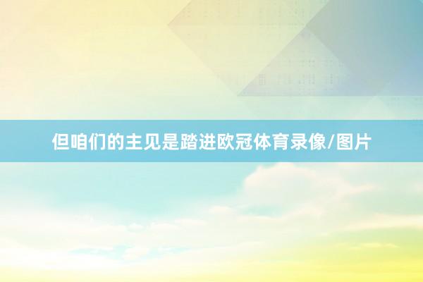 但咱们的主见是踏进欧冠体育录像/图片