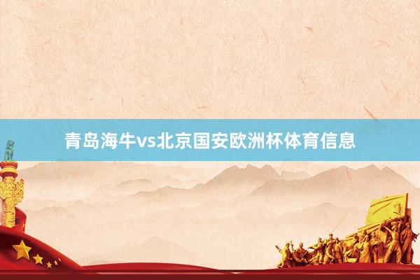 青岛海牛vs北京国安欧洲杯体育信息