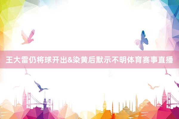 王大雷仍将球开出&染黄后默示不明体育赛事直播