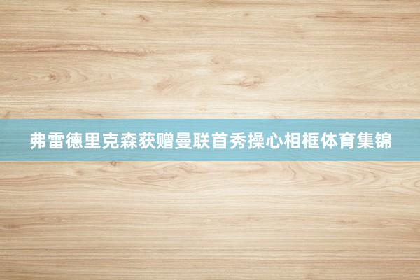 弗雷德里克森获赠曼联首秀操心相框体育集锦