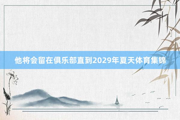 他将会留在俱乐部直到2029年夏天体育集锦