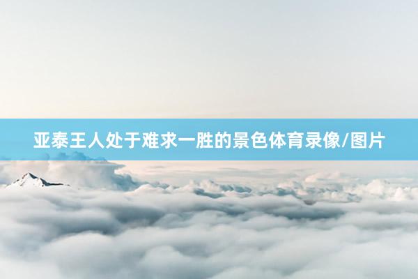 亚泰王人处于难求一胜的景色体育录像/图片