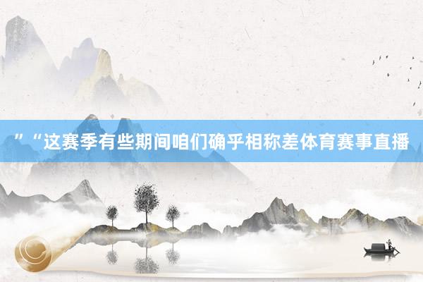 ”　　“这赛季有些期间咱们确乎相称差体育赛事直播