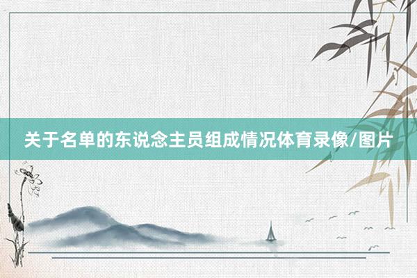 关于名单的东说念主员组成情况体育录像/图片