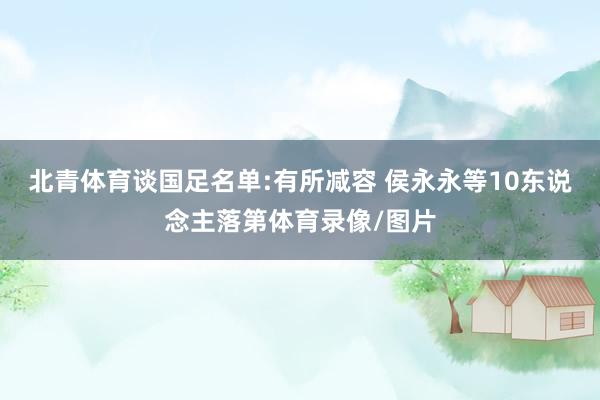 北青体育谈国足名单:有所减容 侯永永等10东说念主落第体育录像/图片
