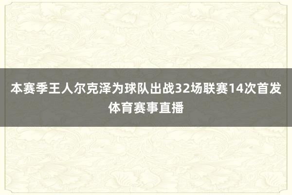 本赛季王人尔克泽为球队出战32场联赛14次首发体育赛事直播