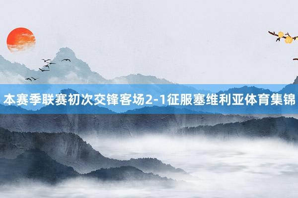 本赛季联赛初次交锋客场2-1征服塞维利亚体育集锦
