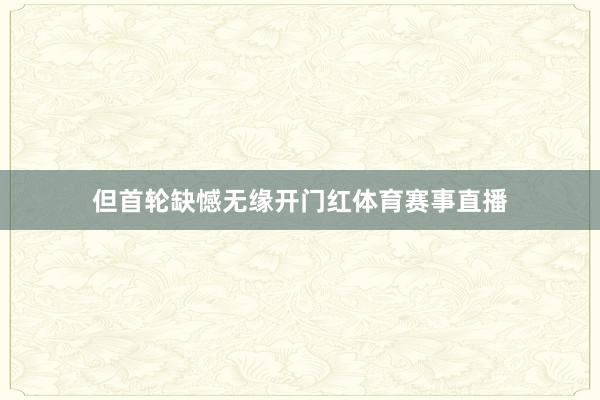但首轮缺憾无缘开门红体育赛事直播