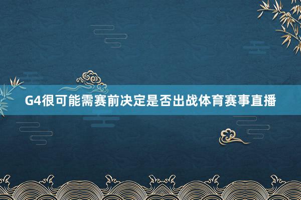 G4很可能需赛前决定是否出战体育赛事直播
