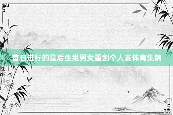 首日进行的是后生组男女重剑个人赛体育集锦