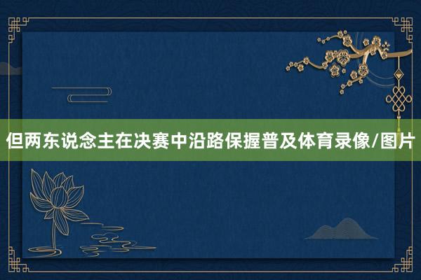但两东说念主在决赛中沿路保握普及体育录像/图片