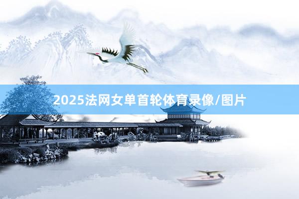 2025法网女单首轮体育录像/图片