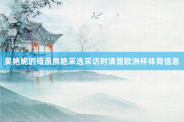 吴艳妮的母亲熊艳采选采访时清楚欧洲杯体育信息