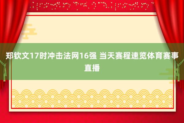 郑钦文17时冲击法网16强 当天赛程速览体育赛事直播