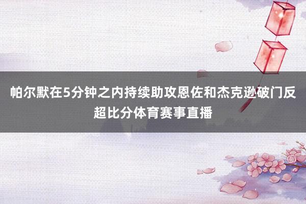 帕尔默在5分钟之内持续助攻恩佐和杰克逊破门反超比分体育赛事直播