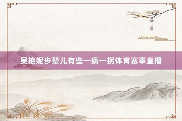 吴艳妮步辇儿有些一瘸一拐体育赛事直播