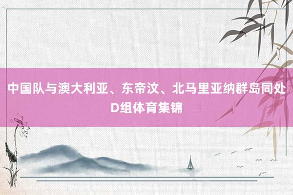 中国队与澳大利亚、东帝汶、北马里亚纳群岛同处D组体育集锦