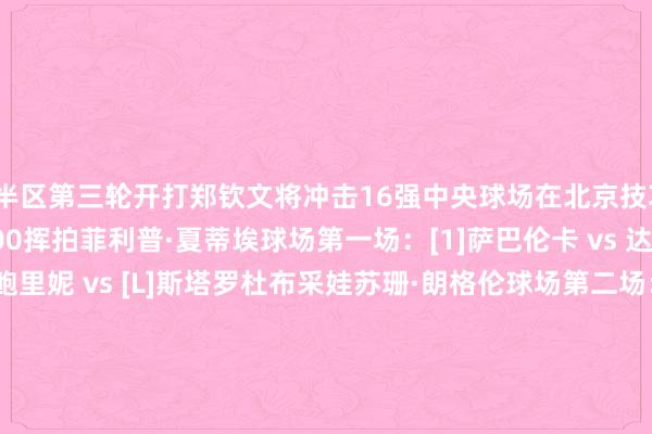 上半区第三轮开打郑钦文将冲击16强中央球场在北京技巧18:00开赛其他局面17:00挥拍菲利普·夏蒂埃球场第一场：[1]萨巴伦卡 vs 达尼洛维奇第三场：[4]鲍里妮 vs [L]斯塔罗杜布采娃苏珊·朗格伦球场第二场：克里斯蒂安 vs [5]斯瓦泰克第三场：[12]莱巴金娜 vs [21]奥斯塔彭科西蒙尼-马蒂厄球场第一场：[Q]姆博科 vs [8]郑钦文第四场：佩拉 vs [13]斯维托丽娜14号场第一场：[22]陶森 vs [16]阿尼西莫娃7号场第二场：雅斯特雷姆斯卡 vs [19]萨姆索诺娃扫数为Queen Wen加油！体育集锦